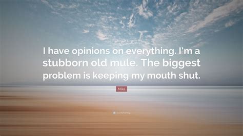 Mika Quote I Have Opinions On Everything I M A Stubborn Old Mule The Biggest Problem Mika Quote I Have Opinions On Everything I M A Stubborn Old Mule The Biggest Problem